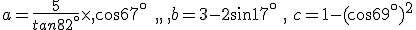 a=\frac{5}{tan82^{\circ}}\times   cos67^{\circ}\,\,\, ,\, b=3-2sin17^{\circ}\,\,,\,\,c=1-(cos69^{\circ})^2